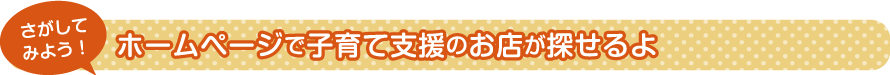 ホームページで子育て支援のお店が探せるよ