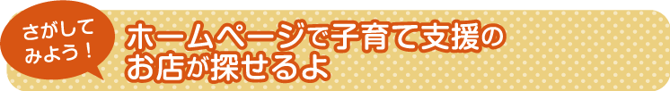 ホームページで子育て支援のお店が探せるよ