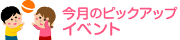 今月のピックアップイベント